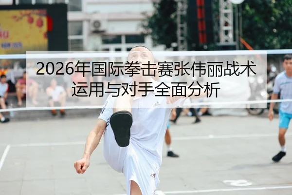 2026年国际拳击赛张伟丽战术运用与对手全面分析