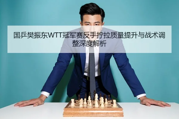 国乒樊振东WTT冠军赛反手拧拉质量提升与战术调整深度解析
