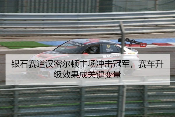 银石赛道汉密尔顿主场冲击冠军，赛车升级效果成关键变量