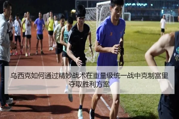 乌西克如何通过精妙战术在重量级统一战中克制富里夺取胜利方案