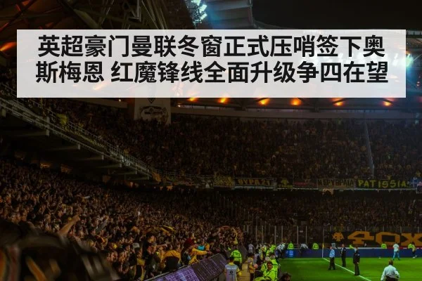 英超豪门曼联冬窗正式压哨签下奥斯梅恩 红魔锋线全面升级争四在望