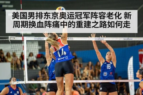 美国男排东京奥运冠军阵容老化 新周期换血阵痛中的重建之路如何走